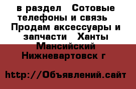  в раздел : Сотовые телефоны и связь » Продам аксессуары и запчасти . Ханты-Мансийский,Нижневартовск г.